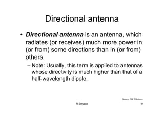 R Struzak 44
Directional antenna
• Directional antenna is an antenna, which
radiates (or receives) much more power in
(or from) some directions than in (or from)
others.
– Note: Usually, this term is applied to antennas
whose directivity is much higher than that of a
half-wavelength dipole.
Source: NK Nikolova
 