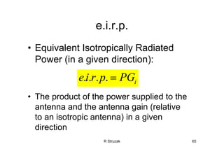 R Struzak 65
e.i.r.p.
• Equivalent Isotropically Radiated
Power (in a given direction):
• The product of the power supplied to the
antenna and the antenna gain (relative
to an isotropic antenna) in a given
direction
. . . . iei r p PG=
 
