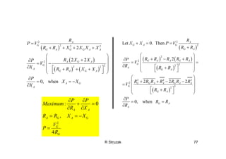 R Struzak 77
( )
( )
( ) ( )
2
2 2 2
2
22 2
2
2 2
0, when
A
G
G A G G A A
A G A
G
A
G A G A
A G
A
R
P V
R R X X X X
R X XP
V
X R R X X
P
X X
X
=
+ + + +
⎛ ⎞
+∂ ⎜ ⎟
= −⎜ ⎟∂ ⎡ ⎤+ + +⎜ ⎟
⎣ ⎦⎝ ⎠
∂
= = −
∂
( )
( ) ( )
( )
( )
2
2
2
2
22
2 2 2
2
22
Let 0. Then
2
2 2 2
0, when
A
G A G
G A
G A A G A
G
A
G A
G G A A G A A
G
G A
G A
A
R
X X P V
R R
R R R R RP
V
R R R
R R R R R R R
V
R R
P
R R
R
+ = =
+
⎛ ⎞
+ − +∂ ⎜ ⎟
= =⎜ ⎟∂ ⎡ ⎤+⎜ ⎟
⎣ ⎦⎝ ⎠
⎛ ⎞
+ + − −⎜ ⎟
= ⎜ ⎟
⎡ ⎤+⎜ ⎟
⎣ ⎦⎝ ⎠
∂
= =
∂
2
: 0
,
4
A A
A G A G
G
G
P P
Maximum
R X
R R X X
V
P
R
∂ ∂
+ =
∂ ∂
= = −
=
 