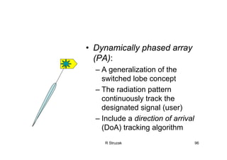 R Struzak 96
• Dynamically phased array
(PA):
– A generalization of the
switched lobe concept
– The radiation pattern
continuously track the
designated signal (user)
– Include a direction of arrival
(DoA) tracking algorithm
 