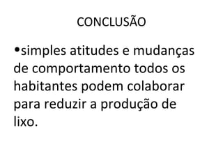 CONCLUSÃO
•simples atitudes e mudanças
de comportamento todos os
habitantes podem colaborar
para reduzir a produção de
lixo.
 