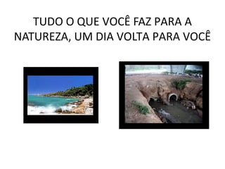 TUDO O QUE VOCÊ FAZ PARA A
NATUREZA, UM DIA VOLTA PARA VOCÊ
 