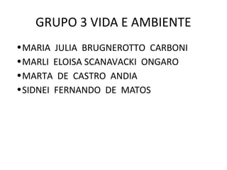 GRUPO 3 VIDA E AMBIENTE
•MARIA JULIA BRUGNEROTTO CARBONI
•MARLI ELOISA SCANAVACKI ONGARO
•MARTA DE CASTRO ANDIA
•SIDNEI FERNANDO DE MATOS
 