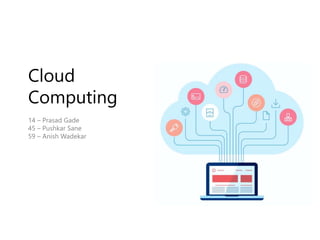 Cloud
Computing
14 – Prasad Gade
45 – Pushkar Sane
59 – Anish Wadekar
 