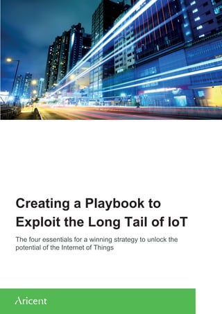 Creating a Playbook to
Exploit the Long Tail of IoT
The four essentials for a winning strategy to unlock the
potential of the Internet of Things
 