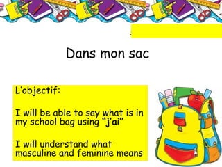 Dans mon sac
L’objectif:
I will be able to say what is in
my school bag using “j’ai”
I will understand what
masculine and feminine means
lundi 20 septembre
 