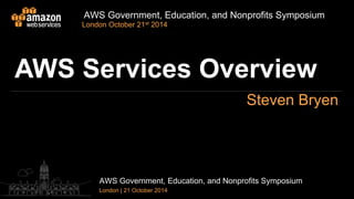 AWS Government, Education, and Nonprofits Symposium 
London October 21st 2014 
AWS Services Overview 
Steven Bryen 
AWS Government, Education, and Nonprofits Symposium 
London | 21 October 2014 
 