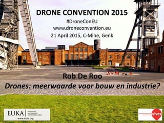 www.euka.org
DRONE CONVENTION 2015
#DroneConEU
www.droneconvention.eu
21 April 2015, C-Mine, Genk
Rob De Roo
Drones: meerwaarde voor bouw en industrie?
 