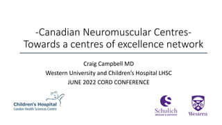 -Canadian Neuromuscular Centres-
Towards a centres of excellence network
Craig Campbell MD
Western University and Children’s Hospital LHSC
JUNE 2022 CORD CONFERENCE
 