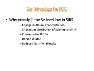 • Why exactly is the Se level low in SIRS
– Change in Albumin concentration
– Changes in distribution of Selenoprotein-P
– Consumed in REDOX
– Haemo-diluton
– Reduced Nutritional intake
 