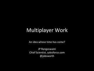 Multiplayer Work
An idea whose time has come?

         JP Rangaswami
 Chief Scientist, salesforce.com
          @jobsworth
 