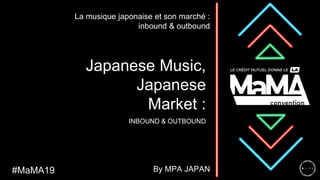 Japanese Music,
Japanese
Market :
INBOUND & OUTBOUND
La musique japonaise et son marché :
inbound & outbound
#MaMA19 By MPA JAPAN
 