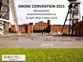 www.euka.org
DRONE CONVENTION 2015
#DroneConEU
www.droneconvention.eu
21 April 2015, C-Mine, Genk
Geert De Cubber
Drones redden mensenlevens!
deel II
 