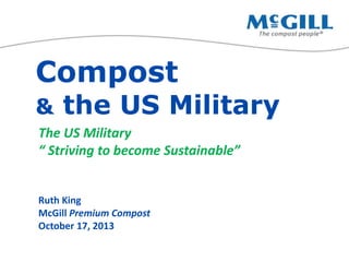 Compost
&

the US Military

The US Military
“ Striving to become Sustainable”

Ruth King
McGill Premium Compost
October 17, 2013

 
