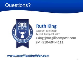 Questions?

Ruth King
Account Sales Rep
McGill Compost sales

rking@mcgillcompost.com
(M) 910-604-4111

www.mcgillsoilbuilder.com
33

 