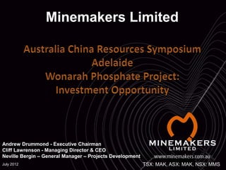 Minemakers Limited




Andrew Drummond - Executive Chairman
Cliff Lawrenson - Managing Director & CEO
Neville Bergin – General Manager – Projects Development
July 2012                                                 TSX: MAK, ASX: MAK, NSX: MMS
 