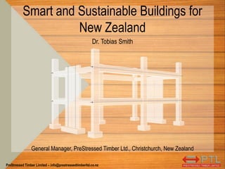 PreStressed Timber Limited – info@prestressedtimberltd.co.nz
Smart and Sustainable Buildings for
New Zealand
Dr. Tobias Smith
General Manager, PreStressed Timber Ltd., Christchurch, New Zealand
 