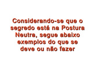 Considerando-se que oConsiderando-se que o
segredo está na Posturasegredo está na Postura
Neutra, segue abaixoNeutra, segue abaixo
exemplos do que seexemplos do que se
deve ou não fazerdeve ou não fazer
 