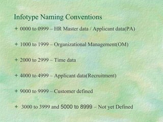 Infotype Naming Conventions
 0000 to 0999 – HR Master data / Applicant data(PA)
 1000 to 1999 – Organizational Management(OM)
 2000 to 2999 – Time data
 4000 to 4999 – Applicant data(Recruitment)
 9000 to 9999 – Customer defined
 3000 to 3999 and 5000 to 8999 – Not yet Defined
 