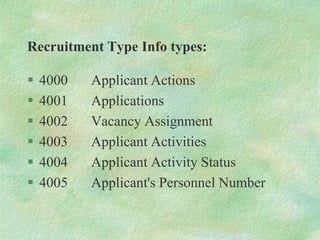 Recruitment Type Info types:
 4000 Applicant Actions
 4001 Applications
 4002 Vacancy Assignment
 4003 Applicant Activities
 4004 Applicant Activity Status
 4005 Applicant's Personnel Number
 
