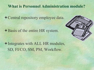 What is Personnel Administration module?
Central repository employee data.
Basis of the entire HR system.
Integrates with ALL HR modules,
SD, FI/CO, SM, PM, Workflow.
 
