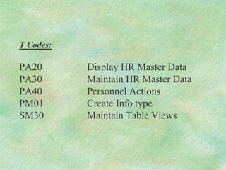 T Codes:
PA20 Display HR Master Data
PA30 Maintain HR Master Data
PA40 Personnel Actions
PM01 Create Info type
SM30 Maintain Table Views
 