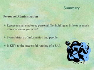 Personnel Administration
 Represents an employee personal file, holding as little or as much
information as you wish!
 Stores history of information and people
 Is KEY to the successful running of a SAP.
Summary
 