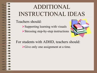 ADDITIONAL
INSTRUCTIONAL IDEAS
Teachers should:
Supporting learning with visuals
Stressing step-by-step instructions
For students with ADHD, teachers should:
Give only one assignment at a time.
 