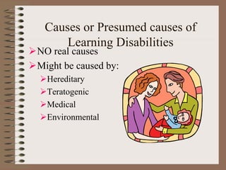 Causes or Presumed causes of
Learning Disabilities
NO real causes
Might be caused by:
Hereditary
Teratogenic
Medical
Environmental
 