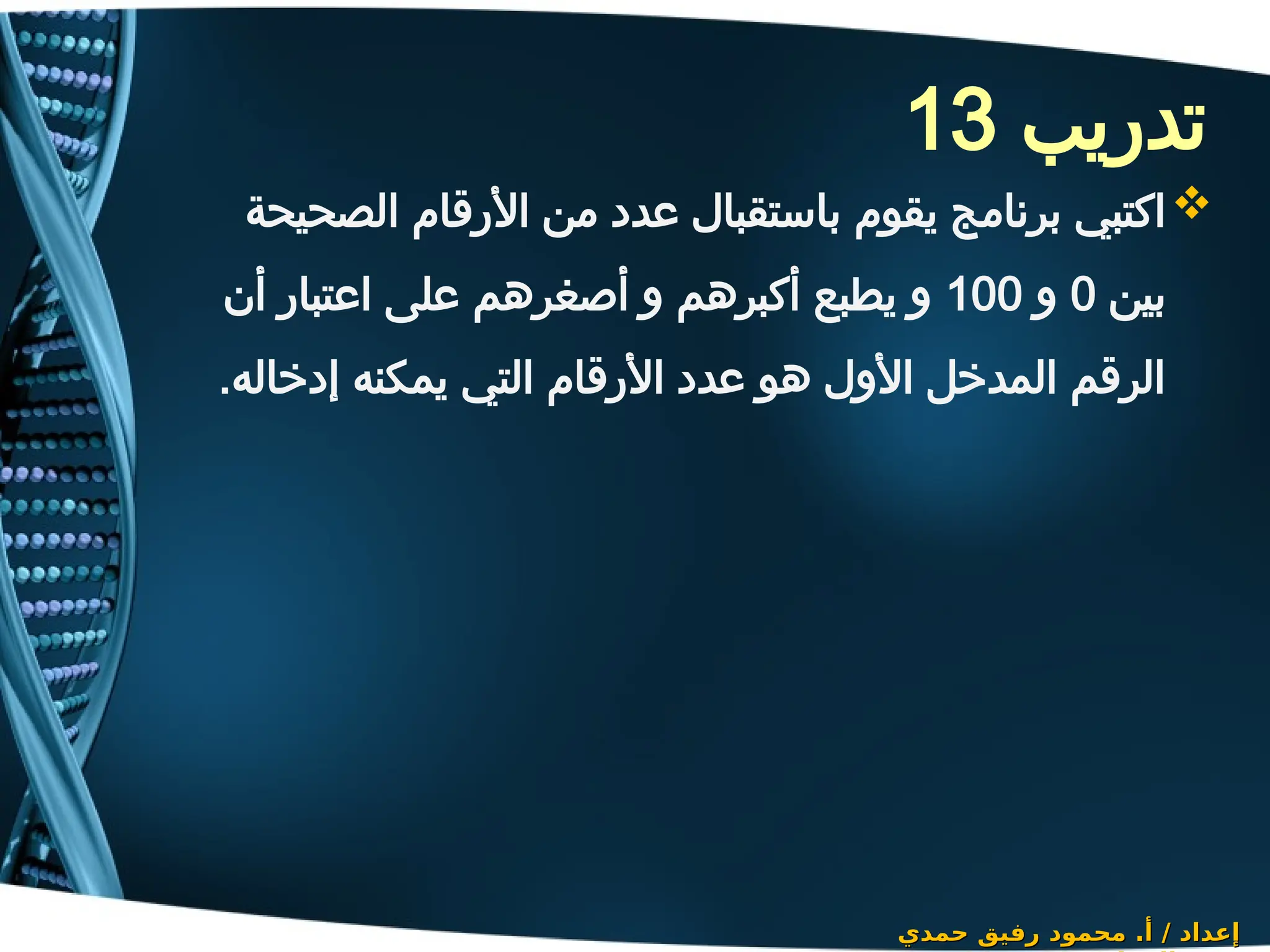 ‫تدريب‬
13
‫حمدي‬ ‫رفيق‬ ‫محمود‬ .‫أ‬ / ‫إعداد‬
‫حمدي‬ ‫رفيق‬ ‫محمود‬ .‫أ‬ / ‫إعداد‬

‫الصحيحة‬ ‫األرقام‬ ‫من‬ ‫عدد‬ ‫باستقبال‬ ‫يقوم‬ ‫برنامج‬ ‫اكتبي‬
‫بين‬
0
‫و‬
100
‫أن‬ ‫اعتبار‬ ‫على‬ ‫أصغرهم‬ ‫و‬ ‫أكبرهم‬ ‫يطبع‬ ‫و‬
.‫إدخاله‬ ‫يمكنه‬ ‫التي‬ ‫األرقام‬ ‫عدد‬ ‫هو‬ ‫األول‬ ‫المدخل‬ ‫الرقم‬
 