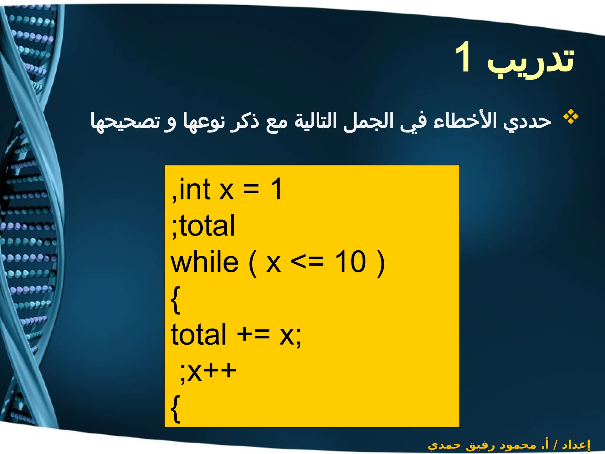 ‫تدريب‬
1

‫تصحيحها‬ ‫و‬ ‫نوعها‬ ‫ذكر‬ ‫مع‬ ‫التالية‬ ‫الجمل‬ ‫في‬ ‫األخطاء‬ ‫حددي‬
‫حمدي‬ ‫رفيق‬ ‫محمود‬ .‫أ‬ / ‫إعداد‬
‫حمدي‬ ‫رفيق‬ ‫محمود‬ .‫أ‬ / ‫إعداد‬
int x = 1
,
total
;
while ( x <= 10 )
{
total += x;
++
x
;
}
 