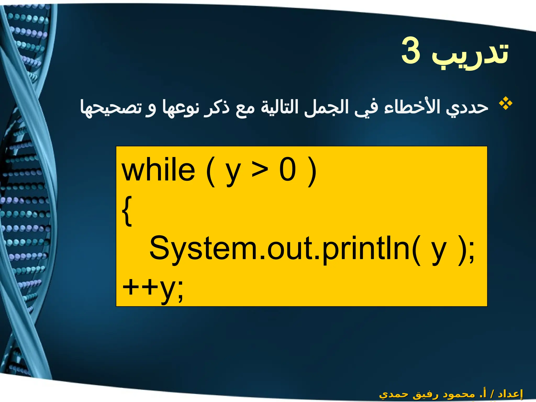 ‫تدريب‬
3

‫تصحيحها‬ ‫و‬ ‫نوعها‬ ‫ذكر‬ ‫مع‬ ‫التالية‬ ‫الجمل‬ ‫في‬ ‫األخطاء‬ ‫حددي‬
‫حمدي‬ ‫رفيق‬ ‫محمود‬ .‫أ‬ / ‫إعداد‬
‫حمدي‬ ‫رفيق‬ ‫محمود‬ .‫أ‬ / ‫إعداد‬
while ( y > 0 )
{
System.out.println( y );
++y;
 