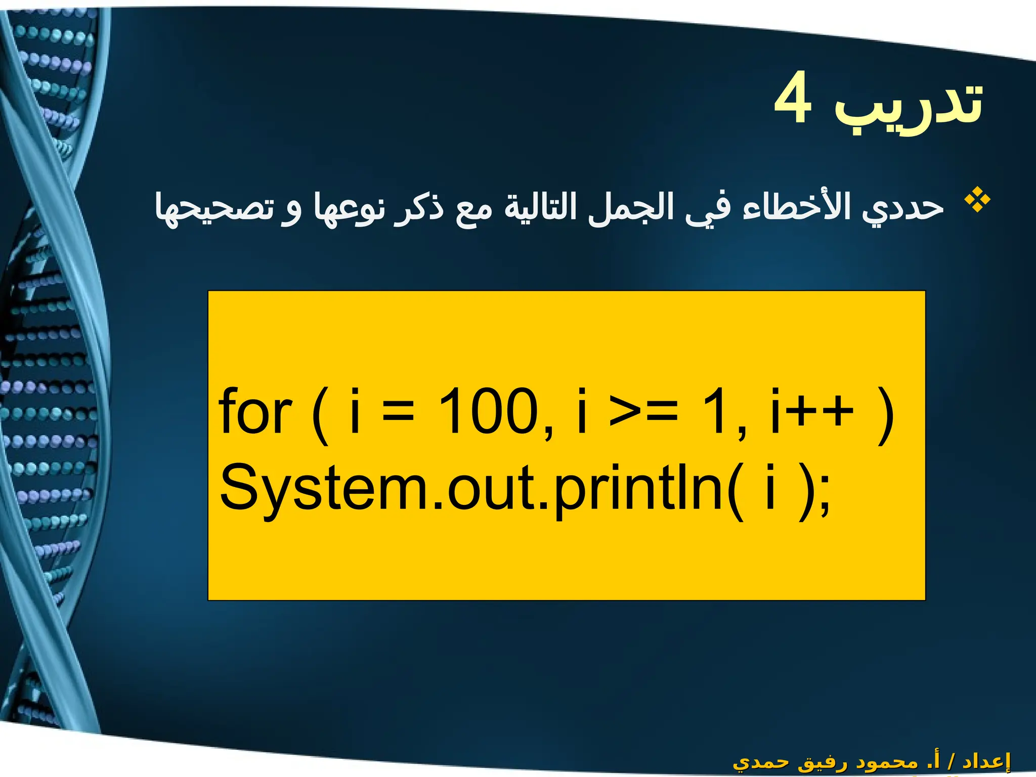 ‫تدريب‬
4

‫تصحيحها‬ ‫و‬ ‫نوعها‬ ‫ذكر‬ ‫مع‬ ‫التالية‬ ‫الجمل‬ ‫في‬ ‫األخطاء‬ ‫حددي‬
‫حمدي‬ ‫رفيق‬ ‫محمود‬ .‫أ‬ / ‫إعداد‬
‫حمدي‬ ‫رفيق‬ ‫محمود‬ .‫أ‬ / ‫إعداد‬
for ( i = 100, i >= 1, i++ )
System.out.println( i );
 
