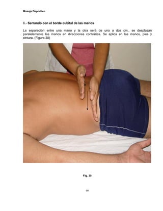Masaje Deportivo
60
6.- Serrando con el borde cubital de las manos
La separación entre una mano y la otra será de uno a dos cm., se desplazan
paralelamente las manos en direcciones contrarias. Se aplica en las manos, pies y
cintura. (Figura 30)
Fig. 30
 