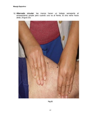 Masaje Deportivo
65
b) Alternado circular: las manos hacen un trabajo semejante al
amasamiento simple pero cuando una va al frente, la otra viene hacia
atrás. (Figura 33)
Fig.33
 
