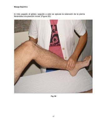 Masaje Deportivo
87
lo más pegado al glúteo, seguido a esto se ejecuta la extensión de la pierna
llevándola a la posición inicial. (Figura 50)
Fig. 50
 
