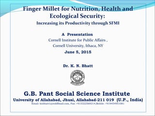 Finger Millet for Nutrition, Health and
Ecological Security:
Increasing its Productivity through SFMI
A Presentation
Corne...