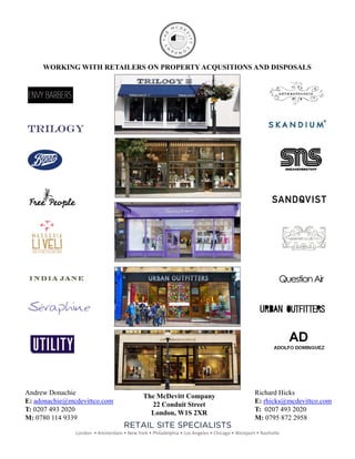 WORKING WITH RETAILERS ON PROPERTY ACQUSITIONS AND DISPOSALS
RETAIL SITE SPECIALISTS
London  • Amsterdam • New York • Philadelphia • Los Angeles • Chicago • Westport • Nashville
The McDevitt Company
22 Conduit Street
London, W1S 2XR
Andrew Donachie
E: adonachie@mcdevittco.com
T: 0207 493 2020
M: 0780 114 9339
Richard Hicks
E: rhicks@mcdevittco.com
T: 0207 493 2020
M: 0795 872 2958
 