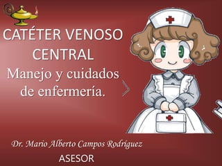 CATÉTER VENOSO
CENTRAL
Manejo y cuidados
de enfermería.
Dr. Mario Alberto Campos Rodríguez
ASESOR
 