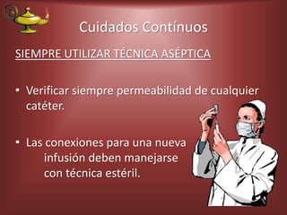 Cuidados Contínuos
SIEMPRE UTILIZAR TÉCNICA ASÉPTICA
• Verificar siempre permeabilidad de cualquier
catéter.
• Las conexiones para una nueva
infusión deben manejarse
con técnica estéril.
 