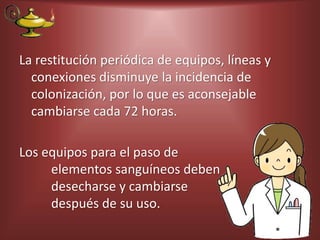 La restitución periódica de equipos, líneas y
conexiones disminuye la incidencia de
colonización, por lo que es aconsejable
cambiarse cada 72 horas.
Los equipos para el paso de
elementos sanguíneos deben
desecharse y cambiarse
después de su uso.
 