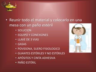• Reunir todo el material y colocarlo en una
mesa con un paño estéril
• SOLUCION
• EQUIPO Y CONEXIONES
• LLAVE DE 3 VIAS
• GASAS
• POVIDONA, SUERO FISIOLOGICO
• GUANTES ESTÉRILES Y NO ESTÉRILES
• APÓSITOS Y CINTA ADHESIVA
• PAÑO ESTÉRIL
 