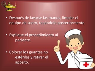 • Después de lavarse las manos, limpiar el
equipo de suero, tapándolo posteriormente.
• Explique el procedimiento al
paciente.
• Colocar los guantes no
estériles y retirar el
apósito.
 