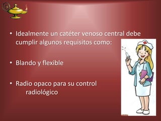 • Idealmente un catéter venoso central debe
cumplir algunos requisitos como:
• Blando y flexible
• Radio opaco para su control
radiológico
 
