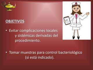 OBJETIVOS
• Evitar complicaciones locales
y sistémicas derivadas del
procedimiento.
• Tomar muestras para control bacteriológico
(si está indicado).
 