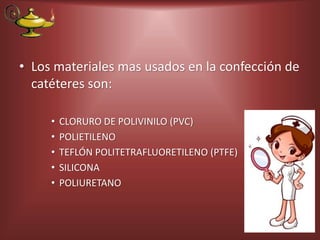 • Los materiales mas usados en la confección de
catéteres son:
• CLORURO DE POLIVINILO (PVC)
• POLIETILENO
• TEFLÓN POLITETRAFLUORETILENO (PTFE)
• SILICONA
• POLIURETANO
 