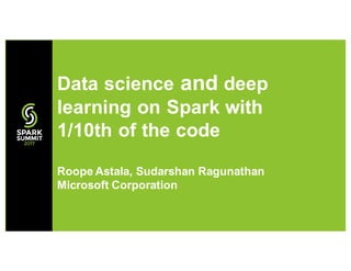Data science and deep
learning on Spark with
1/10th of the code
Roope Astala, Sudarshan Ragunathan
Microsoft Corporation
 