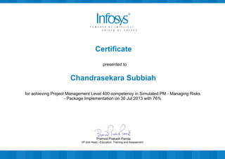 Certificate
presented to
Chandrasekara Subbiah
for achieving Project Management Level 400 competency in Simulated PM - Managing Risks
- Package Implementation on 30 Jul 2013 with 76%
VP and Head - Education, Training and Assessment
Pramod Prakash Panda
 