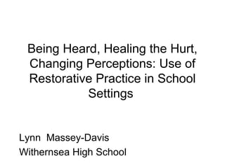 Being Heard, Healing the Hurt,
Changing Perceptions: Use of
Restorative Practice in School
Settings
Lynn Massey-Davis
Withernsea High School
 