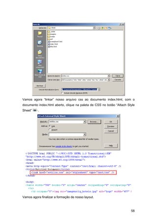Vamos agora “linkar” nosso arquivo css ao documento index.html, com o
documento index.html aberto, clique na paleta de CSS no botão “Attach Style
Sheet”   ·.




Vamos agora finalizar a formação de nosso layout.



                                                                        58
 